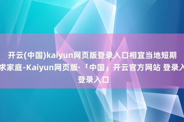 开云(中国)kaiyun网页版登录入口相宜当地短期需求家庭-Kaiyun网页版·「中国」开云官方网站 登录入口