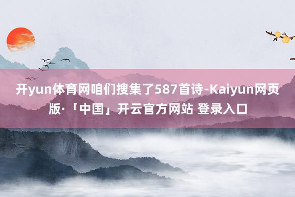 开yun体育网咱们搜集了587首诗-Kaiyun网页版·「中国」开云官方网站 登录入口