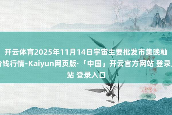 开云体育2025年11月14日宇宙主要批发市集晚籼稻价钱行情-Kaiyun网页版·「中国」开云官方网站 登录入口