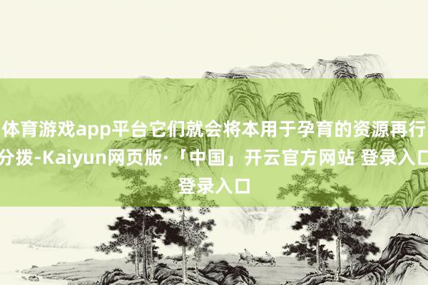 体育游戏app平台它们就会将本用于孕育的资源再行分拨-Kaiyun网页版·「中国」开云官方网站 登录入口