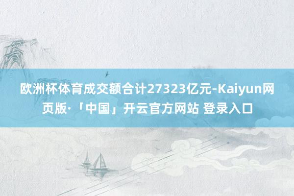 欧洲杯体育成交额合计27323亿元-Kaiyun网页版·「中国」开云官方网站 登录入口
