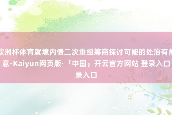 欧洲杯体育就境内债二次重组筹商探讨可能的处治有蓄意-Kaiyun网页版·「中国」开云官方网站 登录入口