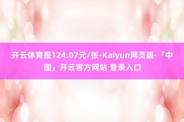 开云体育报124.07元/张-Kaiyun网页版·「中国」开云官方网站 登录入口