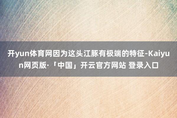开yun体育网因为这头江豚有极端的特征-Kaiyun网页版·「中国」开云官方网站 登录入口