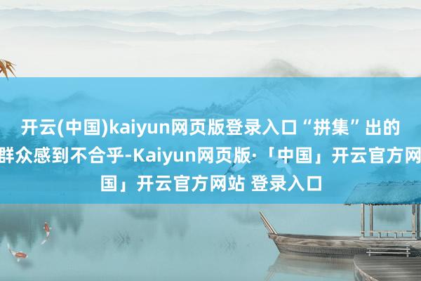 开云(中国)kaiyun网页版登录入口“拼集”出的假期让一些群众感到不合乎-Kaiyun网页版·「中国」开云官方网站 登录入口