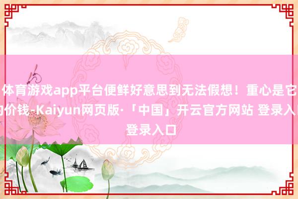 体育游戏app平台便鲜好意思到无法假想!重心是它的价钱-Kaiyun网页版·「中国」开云官方网站 登录入口