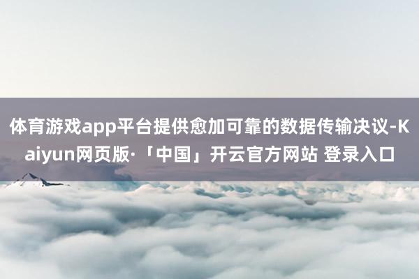 体育游戏app平台提供愈加可靠的数据传输决议-Kaiyun网页版·「中国」开云官方网站 登录入口