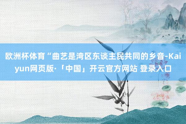 欧洲杯体育“曲艺是湾区东谈主民共同的乡音-Kaiyun网页版·「中国」开云官方网站 登录入口