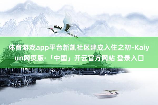 体育游戏app平台　　新凯社区建成入住之初-Kaiyun网页版·「中国」开云官方网站 登录入口