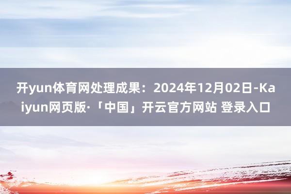 开yun体育网处理成果:2024年12月02日-Kaiyun网页版·「中国」开云官方网站 登录入口