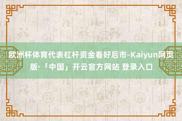 欧洲杯体育代表杠杆资金看好后市-Kaiyun网页版·「中国」开云官方网站 登录入口