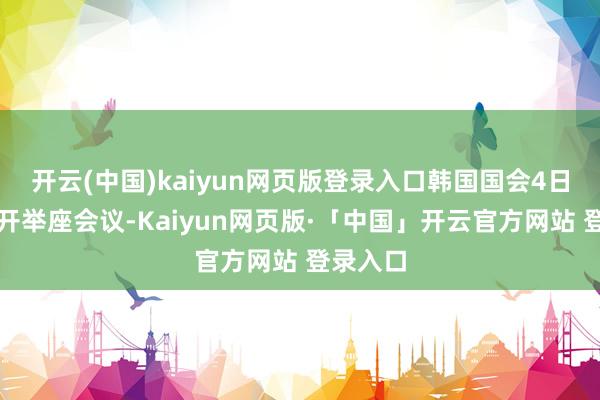 开云(中国)kaiyun网页版登录入口韩国国会4日凌晨召开举座会议-Kaiyun网页版·「中国」开云官方网站 登录入口