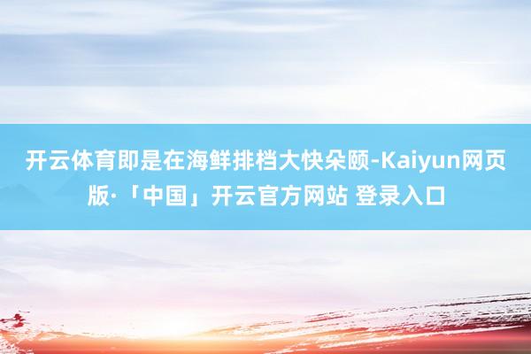 开云体育即是在海鲜排档大快朵颐-Kaiyun网页版·「中国」开云官方网站 登录入口