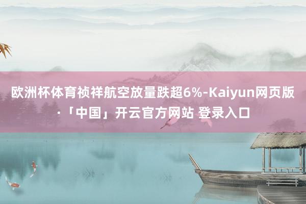 欧洲杯体育祯祥航空放量跌超6%-Kaiyun网页版·「中国」开云官方网站 登录入口
