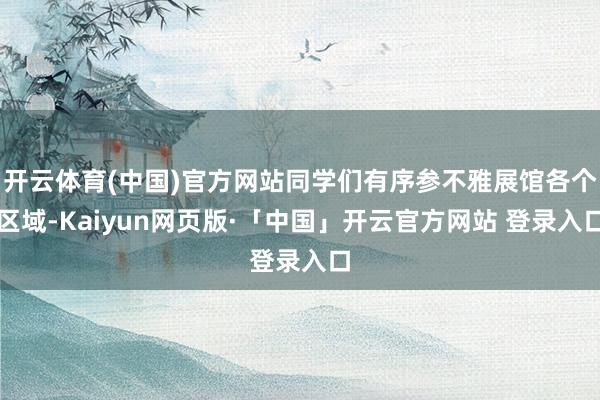 开云体育(中国)官方网站同学们有序参不雅展馆各个区域-Kaiyun网页版·「中国」开云官方网站 登录入口