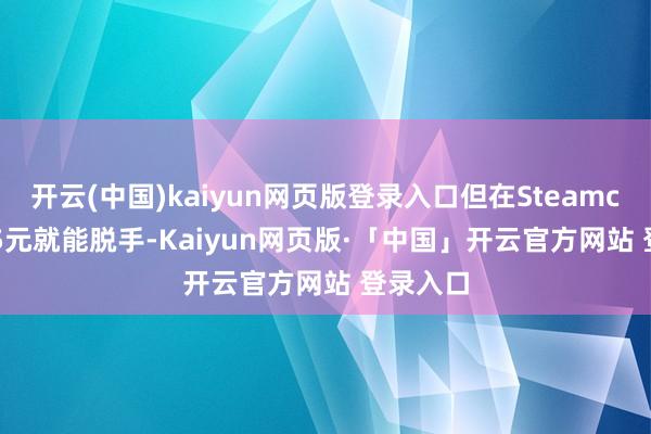 开云(中国)kaiyun网页版登录入口但在Steamcici上7.5元就能脱手-Kaiyun网页版·「中国」开云官方网站 登录入口