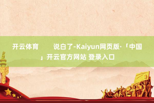 开云体育 说白了-Kaiyun网页版·「中国」开云官方网站 登录入口