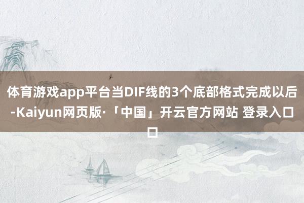 体育游戏app平台当DIF线的3个底部格式完成以后-Kaiyun网页版·「中国」开云官方网站 登录入口