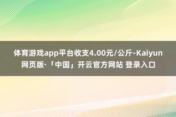 体育游戏app平台收支4.00元/公斤-Kaiyun网页版·「中国」开云官方网站 登录入口