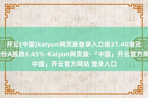 开云(中国)kaiyun网页版登录入口报31.40港元/股;钧达股份A股跌8.45%-Kaiyun网页版·「中国」开云官方网站 登录入口