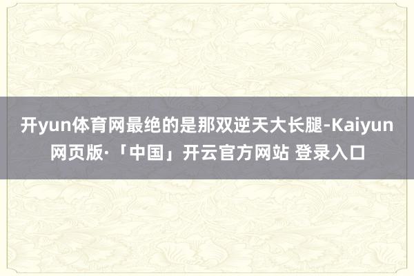 开yun体育网最绝的是那双逆天大长腿-Kaiyun网页版·「中国」开云官方网站 登录入口