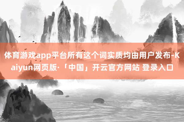体育游戏app平台所有这个词实质均由用户发布-Kaiyun网页版·「中国」开云官方网站 登录入口
