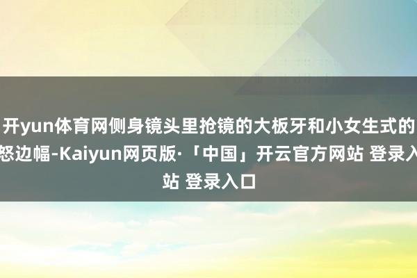 开yun体育网侧身镜头里抢镜的大板牙和小女生式的震怒边幅-Kaiyun网页版·「中国」开云官方网站 登录入口