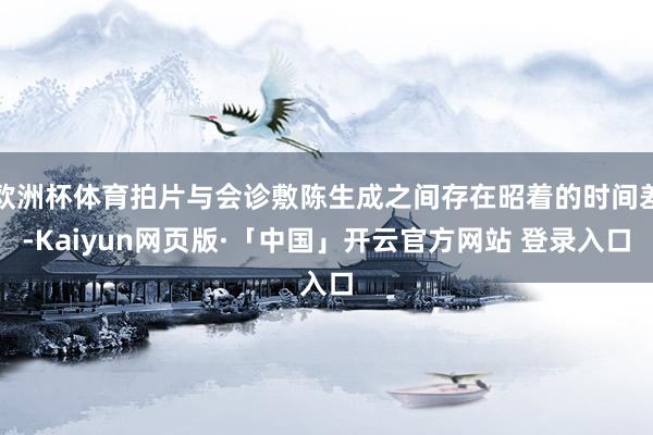 欧洲杯体育拍片与会诊敷陈生成之间存在昭着的时间差-Kaiyun网页版·「中国」开云官方网站 登录入口