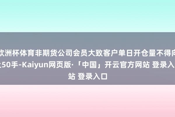 欧洲杯体育非期货公司会员大致客户单日开仓量不得向上50手-Kaiyun网页版·「中国」开云官方网站 登录入口