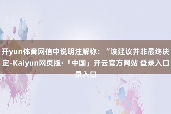 开yun体育网信中说明注解称：“该建议并非最终决定-Kaiyun网页版·「中国」开云官方网站 登录入口