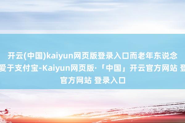 开云(中国)kaiyun网页版登录入口而老年东说念主更深爱于支付宝-Kaiyun网页版·「中国」开云官方网站 登录入口
