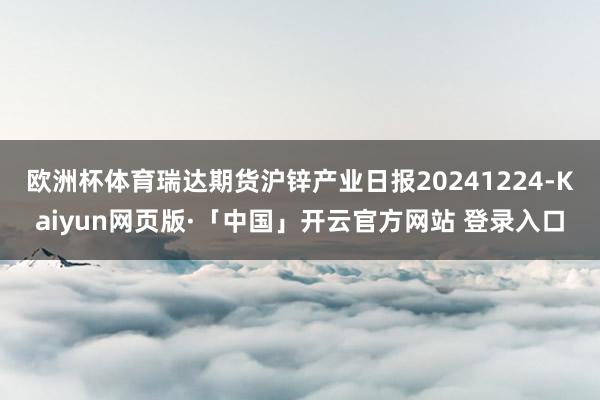 欧洲杯体育瑞达期货沪锌产业日报20241224-Kaiyun网页版·「中国」开云官方网站 登录入口