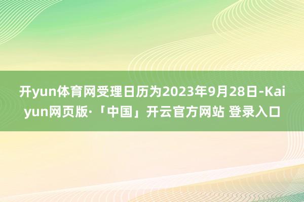开yun体育网受理日历为2023年9月28日-Kaiyun网页版·「中国」开云官方网站 登录入口