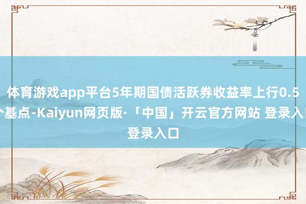 体育游戏app平台5年期国债活跃券收益率上行0.5个基点-Kaiyun网页版·「中国」开云官方网站 登录入口