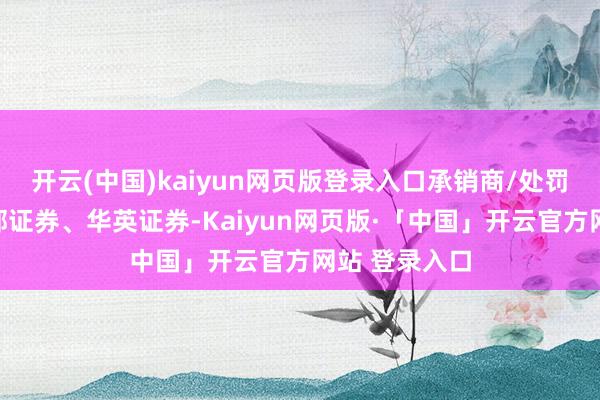 开云(中国)kaiyun网页版登录入口承销商/处罚东谈主为西部证券、华英证券-Kaiyun网页版·「中国」开云官方网站 登录入口