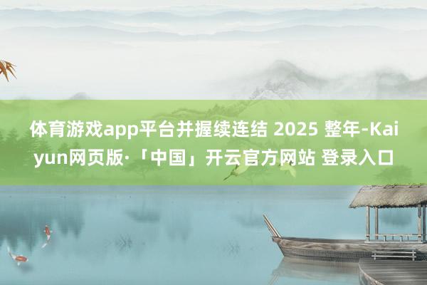 体育游戏app平台并握续连结 2025 整年-Kaiyun网页版·「中国」开云官方网站 登录入口