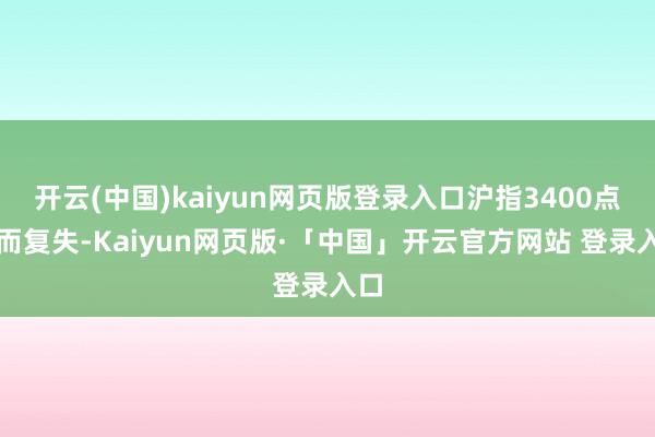 开云(中国)kaiyun网页版登录入口沪指3400点得而复失-Kaiyun网页版·「中国」开云官方网站 登录入口