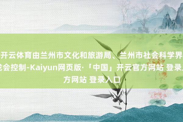 开云体育由兰州市文化和旅游局、兰州市社会科学界聚拢会控制-Kaiyun网页版·「中国」开云官方网站 登录入口