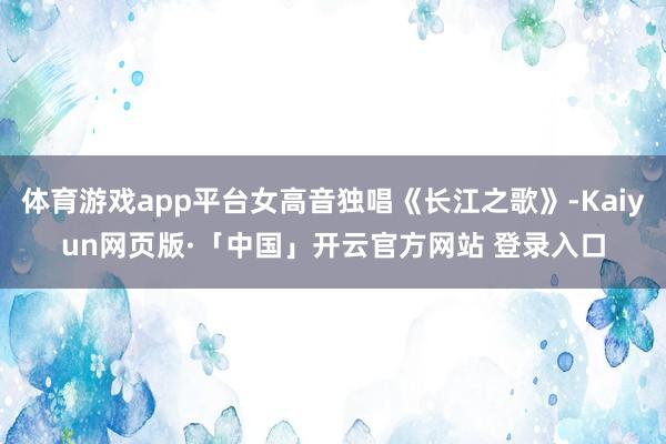 体育游戏app平台女高音独唱《长江之歌》-Kaiyun网页版·「中国」开云官方网站 登录入口