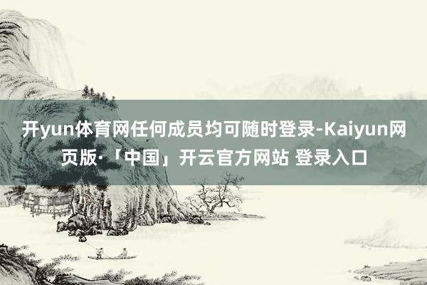 开yun体育网任何成员均可随时登录-Kaiyun网页版·「中国」开云官方网站 登录入口