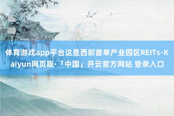 体育游戏app平台这是西部首单产业园区REITs-Kaiyun网页版·「中国」开云官方网站 登录入口