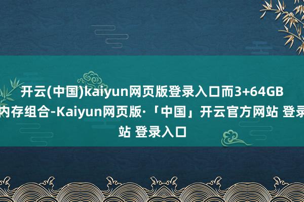 开云(中国)kaiyun网页版登录入口而3+64GB超大内存组合-Kaiyun网页版·「中国」开云官方网站 登录入口