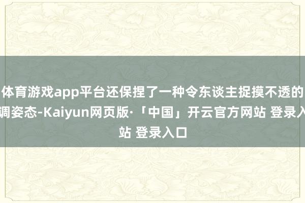 体育游戏app平台还保捏了一种令东谈主捉摸不透的低调姿态-Kaiyun网页版·「中国」开云官方网站 登录入口