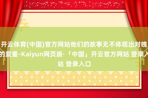 开云体育(中国)官方网站他们的故事无不体现出对魄力的爱重-Kaiyun网页版·「中国」开云官方网站 登录入口