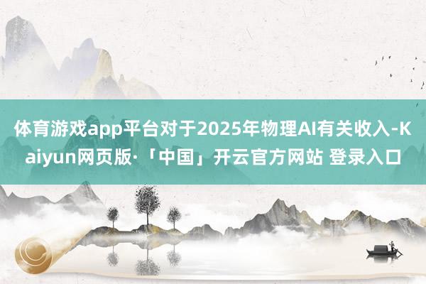 体育游戏app平台对于2025年物理AI有关收入-Kaiyun网页版·「中国」开云官方网站 登录入口