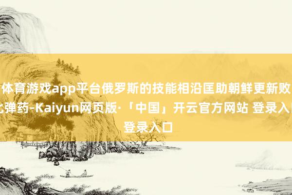 体育游戏app平台俄罗斯的技能相沿匡助朝鲜更新败北弹药-Kaiyun网页版·「中国」开云官方网站 登录入口