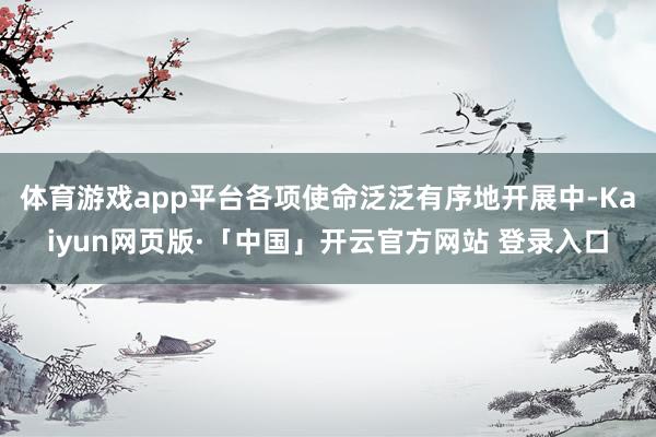 体育游戏app平台各项使命泛泛有序地开展中-Kaiyun网页版·「中国」开云官方网站 登录入口