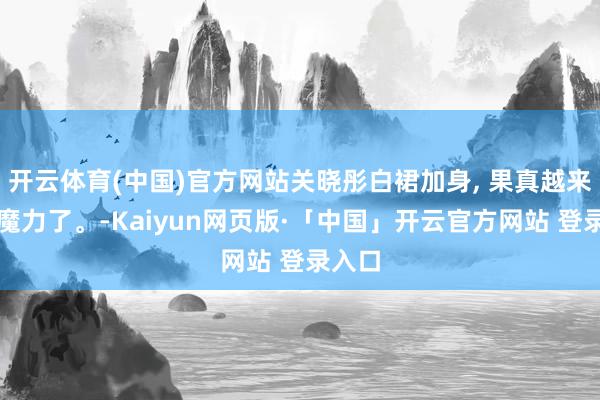 开云体育(中国)官方网站关晓彤白裙加身, 果真越来越有魔力了。-Kaiyun网页版·「中国」开云官方网站 登录入口