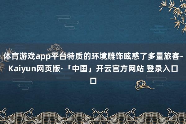 体育游戏app平台特质的环境雕饰眩惑了多量旅客-Kaiyun网页版·「中国」开云官方网站 登录入口