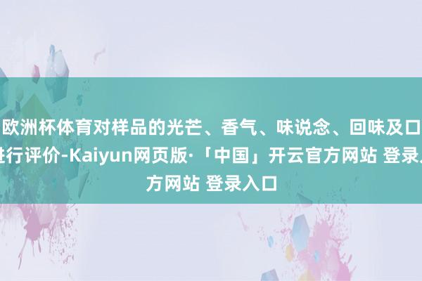 欧洲杯体育对样品的光芒、香气、味说念、回味及口感进行评价-Kaiyun网页版·「中国」开云官方网站 登录入口